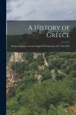 O istorie a Greciei: Mediaeval Greece and the Empire of Trebizond, A.D. 1204-1461 - A History of Greece: Mediaeval Greece and the Empire of Trebizond, A.D. 1204-1461