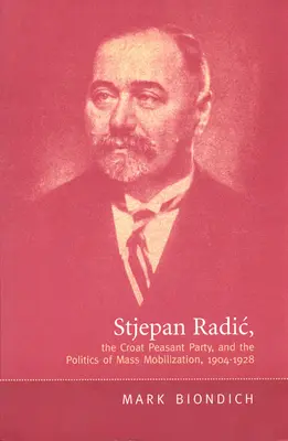 Stjepan Radic, Partidul Țărănesc Croat și politica mobilizării în masă,1904-1928 - Stjepan Radic, the Croat Peasant Party, and the Politics of Mass Mobilization,1904-1928
