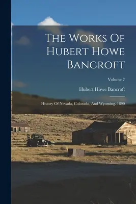 The Works Of Hubert Howe Bancroft: History Of Nevada, Colorado, And Wyoming. 1890; Volumul 7 - The Works Of Hubert Howe Bancroft: History Of Nevada, Colorado, And Wyoming. 1890; Volume 7