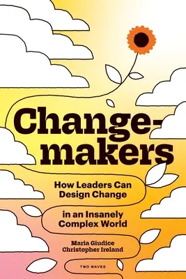 Changemakers: Cum pot liderii să conceapă schimbarea într-o lume nebunește de complexă - Changemakers: How Leaders Can Design Change in an Insanely Complex World