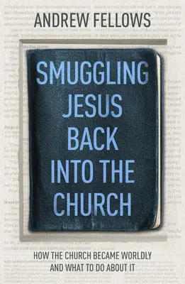 Contrabanda lui Iisus înapoi în biserică: Cum a devenit biserica lumească și ce trebuie să facem în această privință - Smuggling Jesus Back into the Church: How the church became worldly and what to do about it