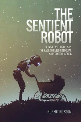 Robotul conștient: Ultimele două obstacole în cursa pentru construirea unei superinteligențe artificiale - The Sentient Robot: The Last Two Hurdles in the Race to Build Artificial Superintelligence
