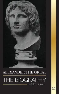 Alexandru cel Mare: Biografia unui rege și cuceritor macedonean sângeros; strategie, imperiu și moștenire - Alexander the Great: The Biography of a Bloody Macedonian King and Conquirer; Strategy, Empire and Legacy