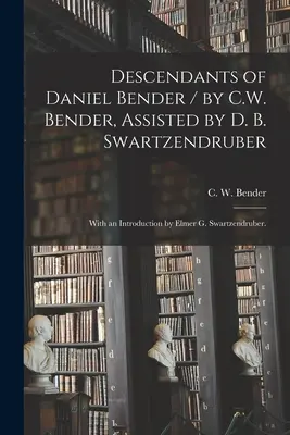 Descendenții lui Daniel Bender / de C.W. Bender, asistat de D. B. Swartzendruber; cu o introducere de Elmer G. Swartzendruber. - Descendants of Daniel Bender / by C.W. Bender, Assisted by D. B. Swartzendruber; With an Introduction by Elmer G. Swartzendruber.