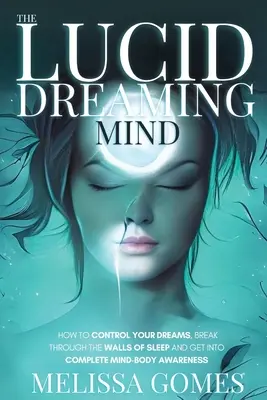 Mintea care visează lucid: Cum să-ți controlezi visele, să spargi zidurile somnului și să ajungi la o conștientizare completă minte-corp - The Lucid Dreaming Mind: How To Control Your Dreams, Break Through The Walls Of Sleep And Get Into Complete Mind-Body Awareness