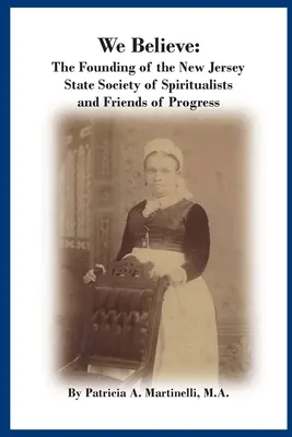 We Believe: Fondarea Societății spiritiste și a prietenilor progresului din statul New Jersey (The Founding of the New Jersey State Society of Spiritualists and Friends of Progress) - We Believe: The Founding of the New Jersey State Society of Spiritualists and Friends of Progress