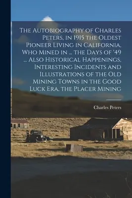 Autobiografia lui Charles Peters, în 1915 cel mai bătrân pionier în viață din California, care a exploatat mine în ... zilele din '49 ... De asemenea, întâmplări istorice, - The Autobiography of Charles Peters, in 1915 the Oldest Pioneer Living in California, who Mined in ... the Days of '49 ... Also Historical Happenings,