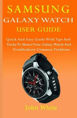 Samsung Galaxy Watch Ghid de utilizare: Ghid rapid și ușor cu sfaturi și trucuri pentru a vă stăpâni ceasul Galaxy și pentru a rezolva problemele comune - Samsung Galaxy Watch User Guide: Quick And Easy Guide with Tips And Tricks to Master Your Galaxy Watch And Troubleshoot Common Problems