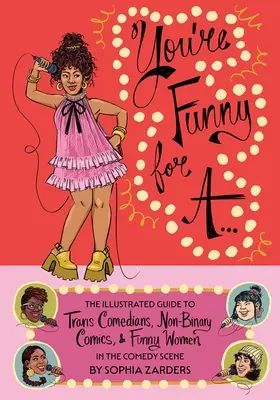 You're Funny for A...: The Illustrated Guide to Trans Comedians, Non-Binary Comics, & Funny Women in the Comedy Scene