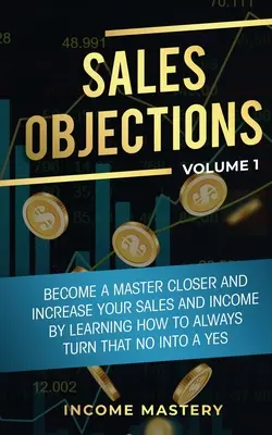 Obiecții în vânzări: Become a Master Closer and Increase Your Sales and Income by Learning How to Always Turn That No into a Yes Volume 1 - Sales Objections: Become a Master Closer and Increase Your Sales and Income by Learning How to Always Turn That No into a Yes Volume 1