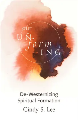 Neformarea noastră: De-occidentalizarea formării spirituale - Our Unforming: De-Westernizing Spiritual Formation