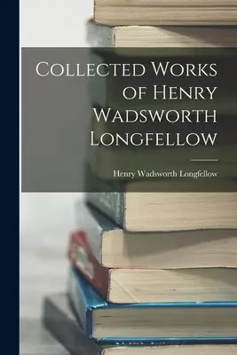 Operele complete ale lui Henry Wadsworth Longfellow - Collected Works of Henry Wadsworth Longfellow