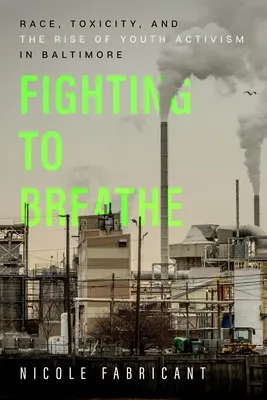 Fighting to Breathe: Race, Toxicity, and the Rise of Youth Activism in Baltimore Volumul 54 - Fighting to Breathe: Race, Toxicity, and the Rise of Youth Activism in Baltimore Volume 54
