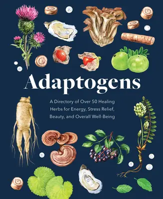 Adaptogeni: A Directory of Over 50 Healing Herbs for Energy, Stress Relief, Beauty, and Overall Well-Being - Adaptogens: A Directory of Over 50 Healing Herbs for Energy, Stress Relief, Beauty, and Overall Well-Being
