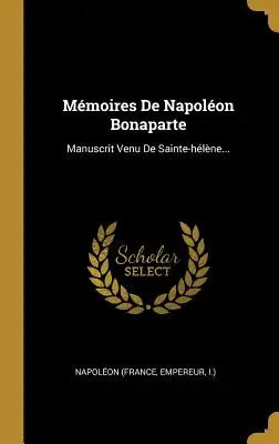 Mmoires De Napolon Bonaparte: Manuscrit Venu De Sainte-hlne... (Napolon (France Empereur I. ). - Mmoires De Napolon Bonaparte: Manuscrit Venu De Sainte-hlne... (Napolon (France Empereur I. ).)
