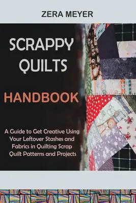 Scrappy Quilts Handbook: Un ghid pentru a deveni creativ folosind resturile de stocuri și țesături în Quilting Scrap Quilt Patterns and Projects - Scrappy Quilts Handbook: A Guide to Get Creative Using Your Leftover Stashes and Fabrics in Quilting Scrap Quilt Patterns and Projects