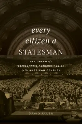Fiecare cetățean un om de stat: Visul unei politici externe democratice în secolul american (The Dream of a Democratic Foreign Policy in the American Century) - Every Citizen a Statesman: The Dream of a Democratic Foreign Policy in the American Century
