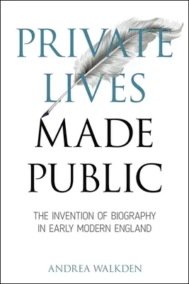 Private Lives Made Public: Invenția biografiei în Anglia modernă timpurie - Private Lives Made Public: The Invention of Biography in Early Modern England