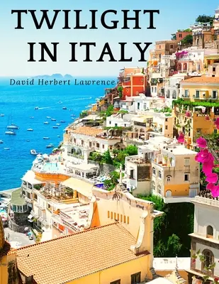 Amurg în Italia: Descoperirea Italiei ascunse cu David Herbert Lawrence: Descoperirea Italiei ascunse - Twilight in Italy: Discovering Hidden Italy with David Herbert Lawrence: Discovering Hidden Italy