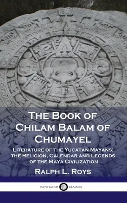 Cartea lui Chilam Balam de Chumayel: Literatura mayașilor din Yucatan; religia, calendarul și legendele civilizației mayașe - Book of Chilam Balam of Chumayel: Literature of the Yucatan Mayans; the Religion, Calendar and Legends of the Maya Civilization