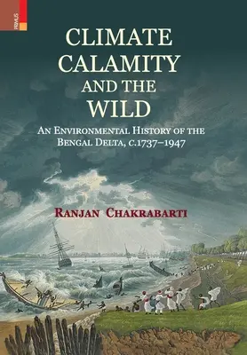 Climate, Calamity and the Wild: An Environmental History of the Bengal Delta, C.1737-1947