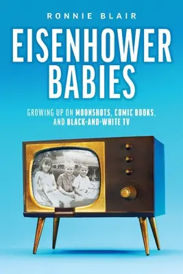 Bebelușii Eisenhower: Creștere cu ajutorul rachetelor spațiale, al benzilor desenate și al televizorului alb-negru - Eisenhower Babies: Growing Up on Moonshots, Comic Books, and Black-and-White TV