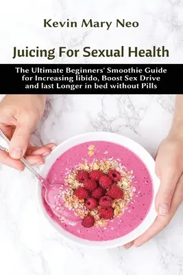 Juicing pentru sănătate sexuală: The Ultimate Beginners' Smoothie Guide for increasing Libido, boost Sex Drive and last longer in Bed without Pills - Juicing for Sexual Health: The Ultimate Beginners' Smoothie Guide for increasing Libido, boost Sex Drive and last longer in Bed without Pills