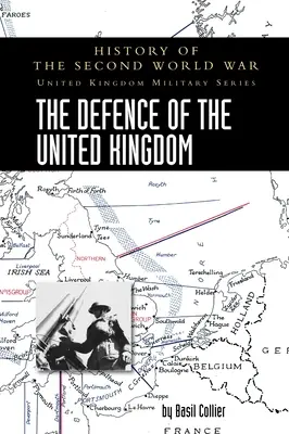 The Defence of the United Kingdom: History of the Second World War: United Kingdom Military Series: Istoria oficială a campaniei - The Defence of the United Kingdom: History of the Second World War: United Kingdom Military Series: Official Campaign History