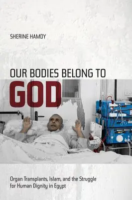 Corpurile noastre aparțin lui Dumnezeu: Transplantul de organe, islamul și lupta pentru demnitatea umană în Egipt - Our Bodies Belong to God: Organ Transplants, Islam, and the Struggle for Human Dignity in Egypt
