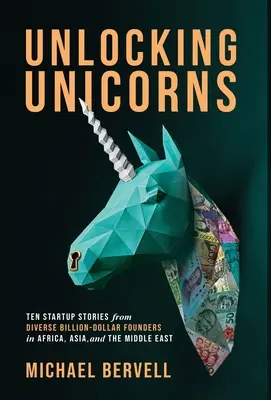 Unlocking Unicorns: Ten Startup Stories from Diverse Billion-dollar Founders in Africa, Asia, and the Middle East