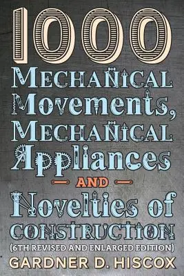 1000 Mechanical Movements, Mechanical Appliances and Novelties of Construction (a 6-a ediție revizuită și adăugită) - 1000 Mechanical Movements, Mechanical Appliances and Novelties of Construction (6th revised and enlarged edition)