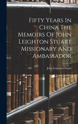 Cincizeci de ani în China Memoriile lui John Leighton Stuart, misionar și ambasador - Fifty Years In China The Memoirs Of John Leighton Stuart Missionary And Ambassador