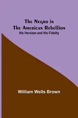 The Negro in the American Rebellion: Eroismul și fidelitatea sa - The Negro in the American Rebellion: His Heroism and His Fidelity