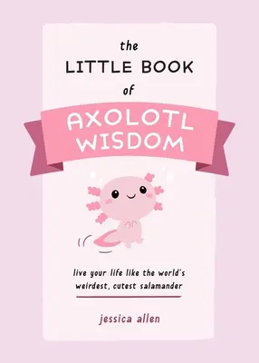Mica carte a înțelepciunii Axolotl: Trăiește-ți viața ca cea mai ciudată și mai drăguță salamandră din lume - The Little Book of Axolotl Wisdom: Live Your Life Like the World's Weirdest, Cutest Salamander