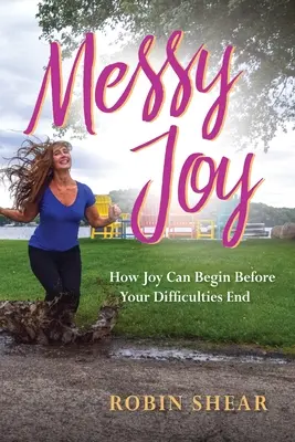 Messy Joy: Cum poate începe bucuria înainte ca dificultățile tale să se termine - Messy Joy: How Joy Can Begin Before Your Difficulties End