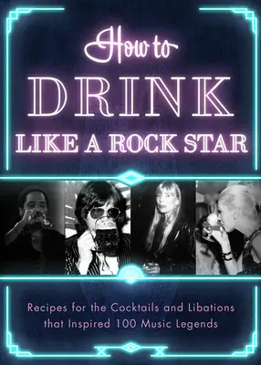 Cum să bei ca un star rock: Rețete pentru cocktailurile și băuturile care au inspirat 100 de legende ale muzicii - How to Drink Like a Rock Star: Recipes for the Cocktails and Libations That Inspired 100 Music Legends