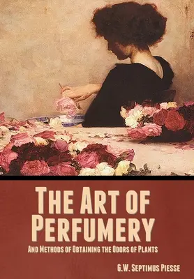 Arta parfumeriei și metode de obținere a mirosurilor plantelor (The Art of Perfumery, and Methods of Obtaining the Odors of Plants) - The Art of Perfumery, and Methods of Obtaining the Odors of Plants