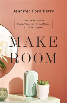 Faceți loc: Preia controlul asupra spațiului, timpului, energiei și banilor tăi pentru a trăi cu scop - Make Room: Take Control of Your Space, Time, Energy, and Money to Live on Purpose