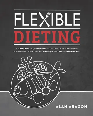 Dieta flexibilă: A Science-Based, Reality-Tested Method for Achieving and Maintaining Your Optima L Physique, Performance and Health - Flexible Dieting: A Science-Based, Reality-Tested Method for Achieving and Maintaining Your Optima L Physique, Performance and Health