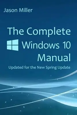 Manualul complet Windows 10: Actualizat pentru noua actualizare de primăvară - The Complete Windows 10 Manual: Updated for the new Spring Update
