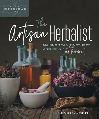 Erboristul artizan: Prepararea ceaiurilor, tincturilor și uleiurilor la domiciliu - The Artisan Herbalist: Making Teas, Tinctures, and Oils at Home