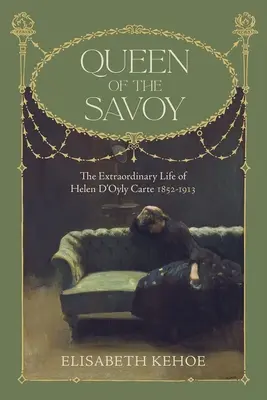 Regina din Savoia: Viața extraordinară a lui Helen d'Oyly Carte 1852-1913 - Queen of the Savoy: The Extraordinary Life of Helen d'Oyly Carte 1852-1913