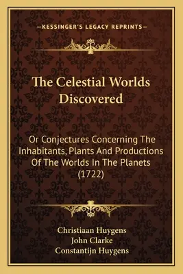 The Celestial Worlds Discovered: Or Conjectures Concerning The Inhabitants, Plants And Productions Of The Worlds In The Planets