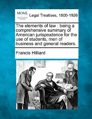 The Elements of Law: Being a Comprehensive Summary of American Jurisprudence for the Use of Students, Men of Business and General Readers.