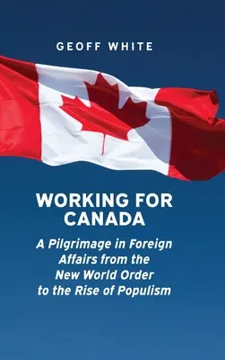 Lucrând pentru Canada: A Pilgrimage in Foreign Affairs from the New World Order to the Rise of Populism (Un pelerinaj în afacerile externe de la noua ordine mondială la ascensiunea populismului) - Working for Canada: A Pilgrimage in Foreign Affairs from the New World Order to the Rise of Populism