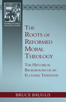 The Roots of Reformed Moral Theology (Rădăcinile teologiei morale reformate): Un studiu al contextului istoric al unei tradiții ecleziale de instruire morală - The Roots of Reformed Moral Theology: A Study of the Historical Background of an Ecclesial Tradition of Moral Instruction