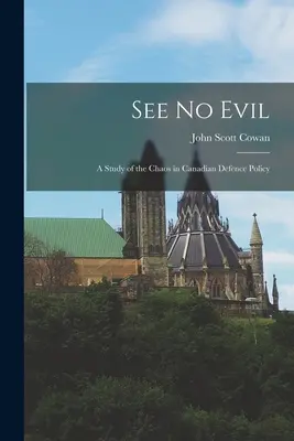 See No Evil: a Study of the Chaos in Canadian Defence Policy (Nu vedeți răul: un studiu al haosului în politica de apărare canadiană) - See No Evil: a Study of the Chaos in Canadian Defence Policy