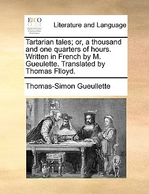 Povești tătărăști; Sau, o mie și un sfert de oră. Scrisă în franceză de M. Gueulette. Tradus de Thomas Flloyd. - Tartarian Tales; Or, a Thousand and One Quarters of Hours. Written in French by M. Gueulette. Translated by Thomas Flloyd.