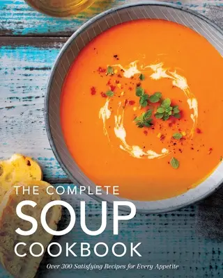 The Complete Soup Cookbook: Peste 300 de supe satisfăcătoare, ciorbe, tocănițe și multe altele pentru fiecare apetit - The Complete Soup Cookbook: Over 300 Satisfying Soups, Broths, Stews, and More for Every Appetite