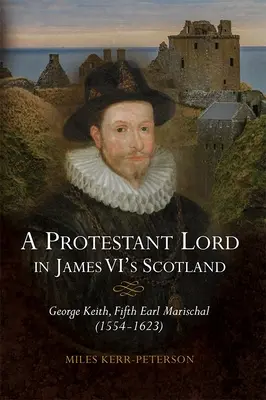 Un lord protestant în Scoția lui James al VI-lea: George Keith, al cincilea conte Marischal (1554-1623) - A Protestant Lord in James VI's Scotland: George Keith, Fifth Earl Marischal (1554-1623)